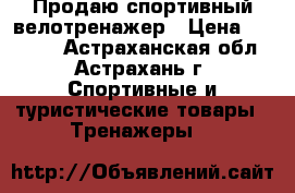 Продаю спортивный велотренажер › Цена ­ 10 000 - Астраханская обл., Астрахань г. Спортивные и туристические товары » Тренажеры   